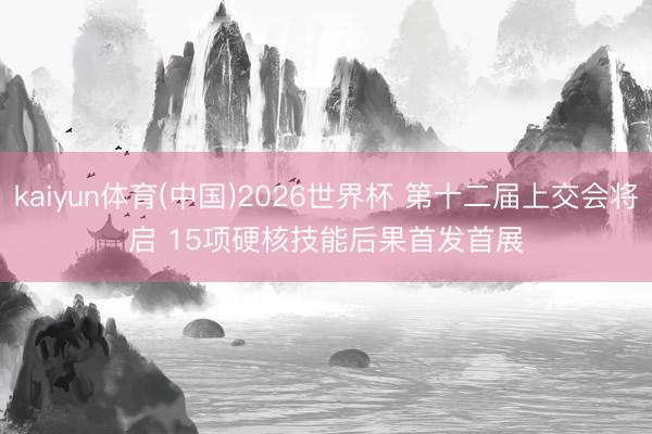 kaiyun体育(中国)2026世界杯 第十二届上交会将启 15项硬核技能后果首发首展