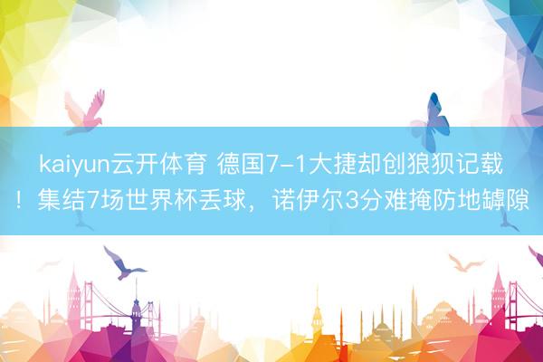 kaiyun云开体育 德国7-1大捷却创狼狈记载！集结7场世界杯丢球，诺伊尔3分难掩防地罅隙
