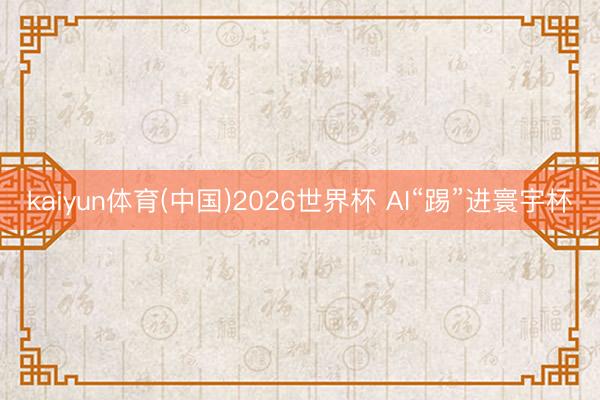 kaiyun体育(中国)2026世界杯 AI“踢”进寰宇杯