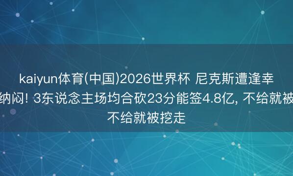 kaiyun体育(中国)2026世界杯 尼克斯遭逢幸福的纳闷! 3东说念主场均合砍23分能签4.8亿， 不给就被挖走
