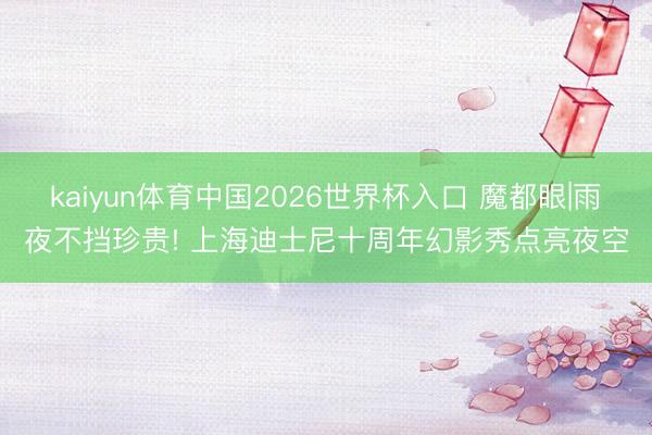 kaiyun体育中国2026世界杯入口 魔都眼|雨夜不挡珍贵! 上海迪士尼十周年幻影秀点亮夜空