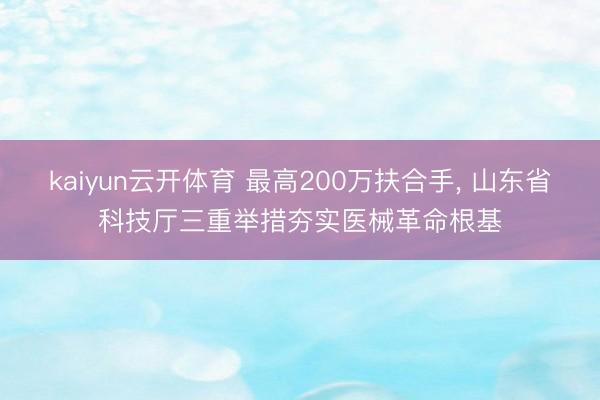 kaiyun云开体育 最高200万扶合手， 山东省科技厅三重举措夯实医械革命根基