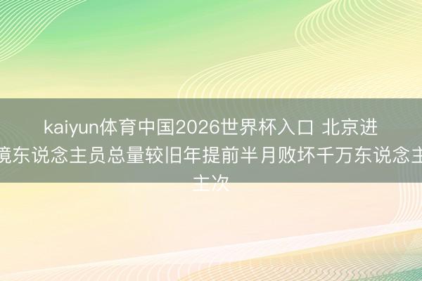 kaiyun体育中国2026世界杯入口 北京进出境东说念主员总量较旧年提前半月败坏千万东说念主次