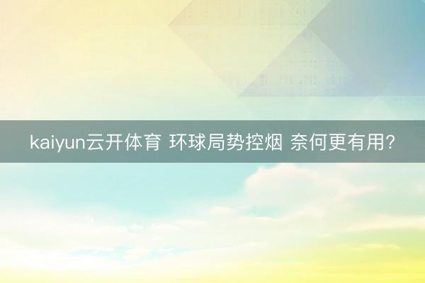 kaiyun云开体育 环球局势控烟 奈何更有用?