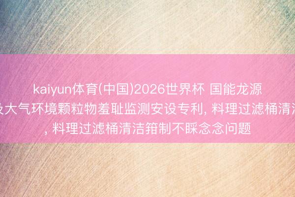 kaiyun体育(中国)2026世界杯 国能龙源环保恳求振动机构及大气环境颗粒物羞耻监测安设专利， 料理过滤桶清洁箝制不睬念念问题