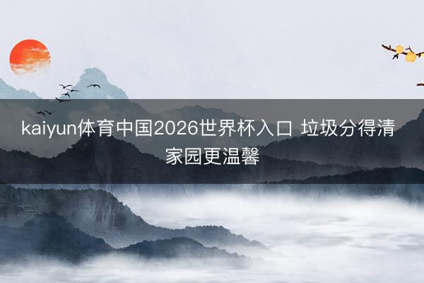 kaiyun体育中国2026世界杯入口 垃圾分得清 家园更温馨