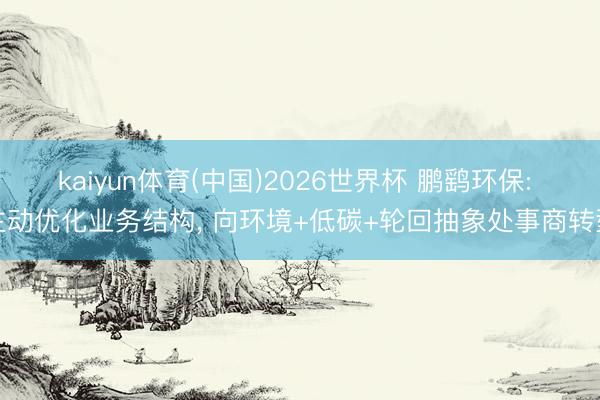 kaiyun体育(中国)2026世界杯 鹏鹞环保: 主动优化业务结构， 向环境+低碳+轮回抽象处事商转型
