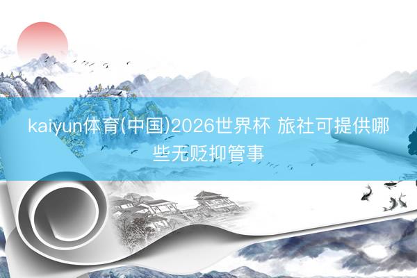 kaiyun体育(中国)2026世界杯 旅社可提供哪些无贬抑管事
