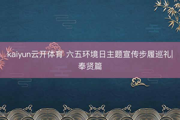kaiyun云开体育 六五环境日主题宣传步履巡礼|奉贤篇