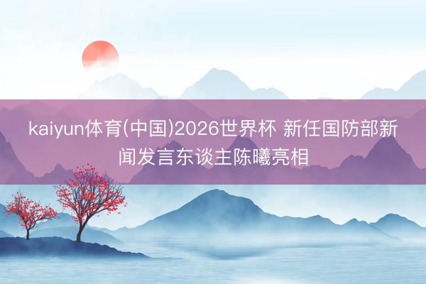 kaiyun体育(中国)2026世界杯 新任国防部新闻发言东谈主陈曦亮相