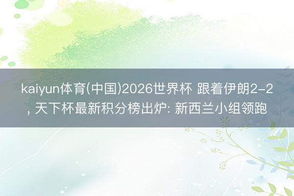 kaiyun体育(中国)2026世界杯 跟着伊朗2-2， 天下杯最新积分榜出炉: 新西兰小组领跑