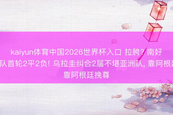 kaiyun体育中国2026世界杯入口 拉胯? 南好意思4队首轮2平2负! 乌拉圭纠合2届不堪亚洲队， 靠阿根廷挽尊