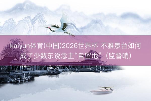 kaiyun体育(中国)2026世界杯 不雅景台如何成了少数东说念主“自留地”（监督哨）