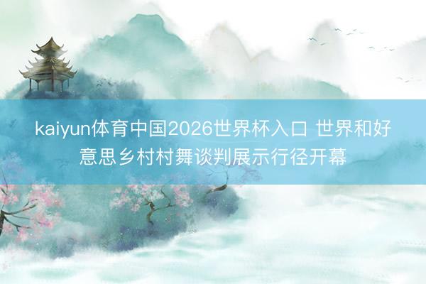 kaiyun体育中国2026世界杯入口 世界和好意思乡村村舞谈判展示行径开幕