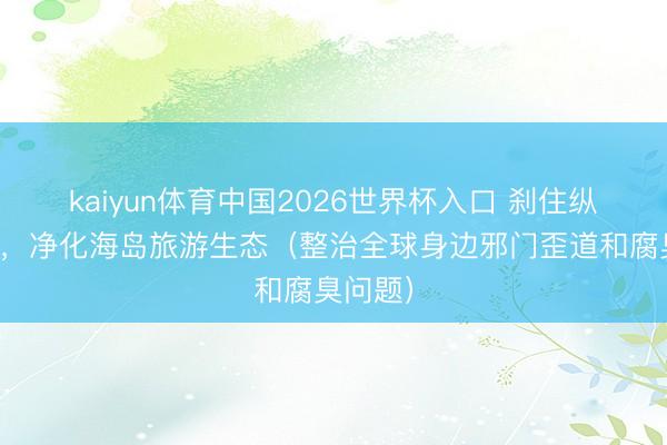 kaiyun体育中国2026世界杯入口 刹住纵情用权，净化海岛旅游生态（整治全球身边邪门歪道和腐臭问题）