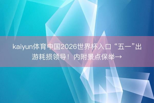 kaiyun体育中国2026世界杯入口 “五一”出游耗损领导！内附景点保举→