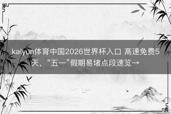 kaiyun体育中国2026世界杯入口 高速免费5天，“五一”假期易堵点段速览→