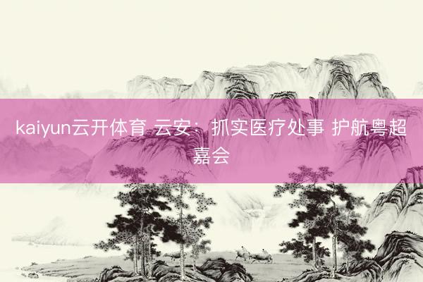 kaiyun云开体育 云安：抓实医疗处事 护航粤超嘉会
