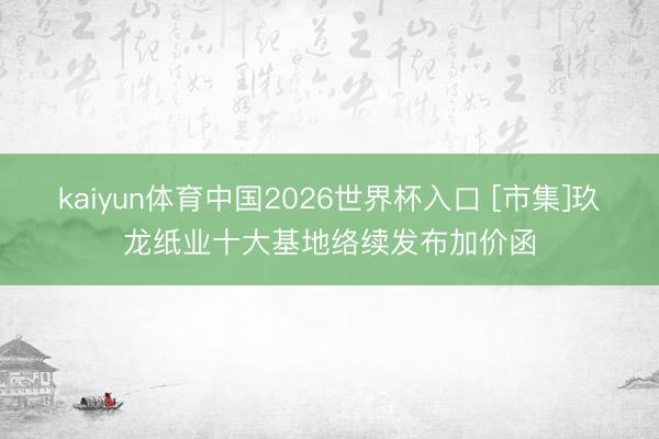 kaiyun体育中国2026世界杯入口 [市集]玖龙纸业十大基地络续发布加价函