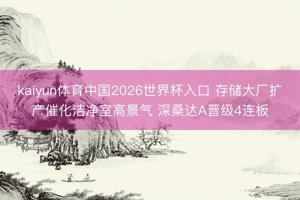 kaiyun体育中国2026世界杯入口 存储大厂扩产催化洁净室高景气 深桑达A晋级4连板