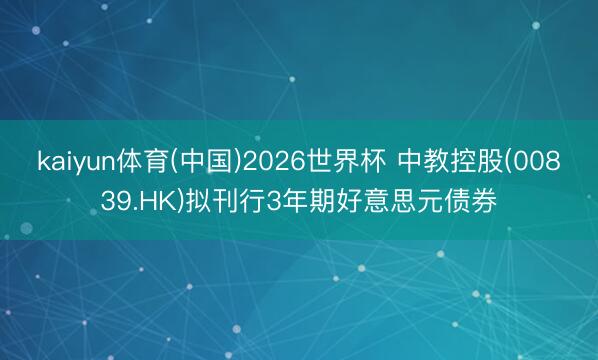 kaiyun体育(中国)2026世界杯 中教控股(00839.HK)拟刊行3年期好意思元债券