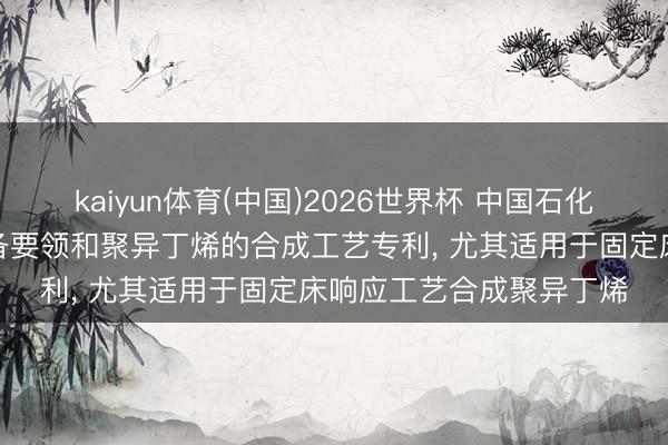 kaiyun体育(中国)2026世界杯 中国石化央求团员催化剂很是制备要领和聚异丁烯的合成工艺专利, 尤其适用于固定床响应工艺合成聚异丁烯
