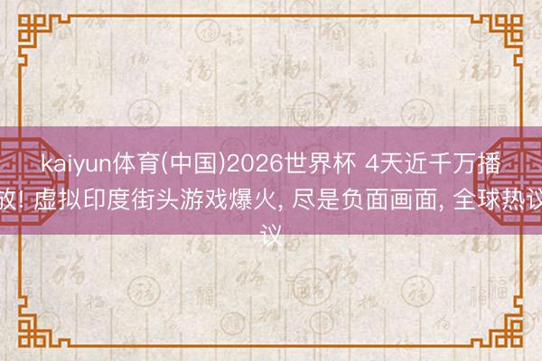 kaiyun体育(中国)2026世界杯 4天近千万播放! 虚拟印度街头游戏爆火， 尽是负面画面， 全球热议