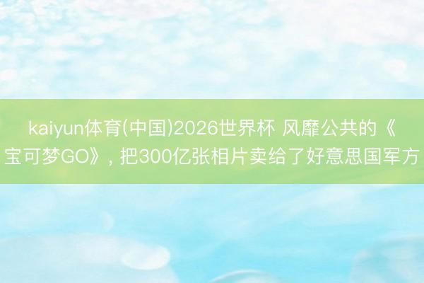 kaiyun体育(中国)2026世界杯 风靡公共的《宝可梦GO》， 把300亿张相片卖给了好意思国军方