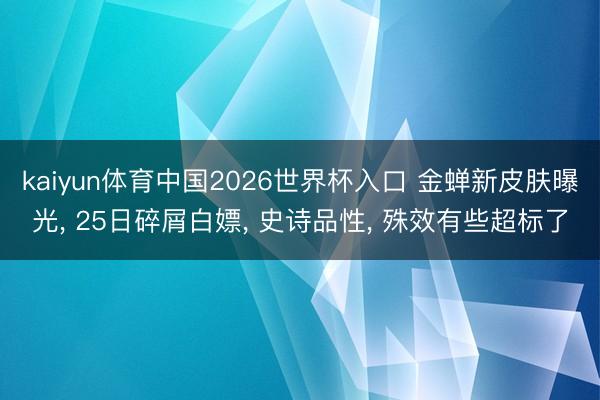 kaiyun体育中国2026世界杯入口 金蝉新皮肤曝光， 25日碎屑白嫖， 史诗品性， 殊效有些超标了