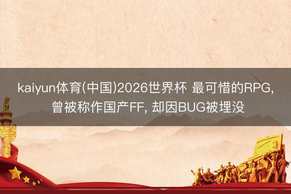 kaiyun体育(中国)2026世界杯 最可惜的RPG， 曾被称作国产FF， 却因BUG被埋没