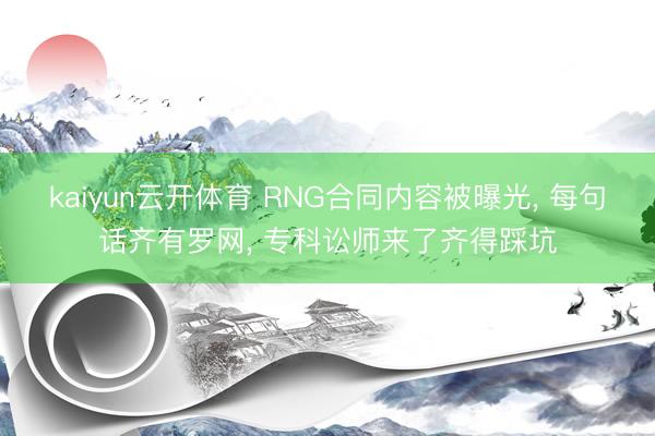 kaiyun云开体育 RNG合同内容被曝光， 每句话齐有罗网， 专科讼师来了齐得踩坑