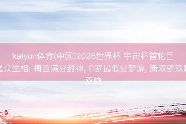 kaiyun体育(中国)2026世界杯 宇宙杯首轮巨星众生相: 梅西满分封神， C罗最低分梦游， 新双骄双响