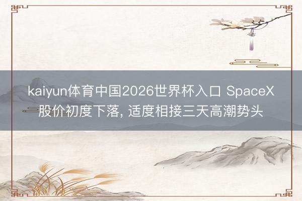 kaiyun体育中国2026世界杯入口 SpaceX股价初度下落， 适度相接三天高潮势头
