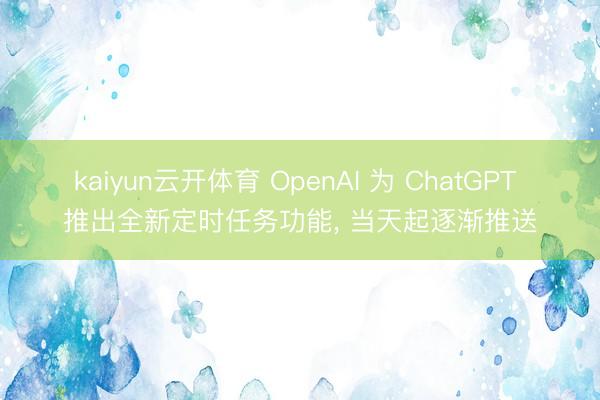 kaiyun云开体育 OpenAI 为 ChatGPT 推出全新定时任务功能， 当天起逐渐推送