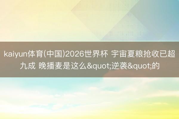 kaiyun体育(中国)2026世界杯 宇宙夏粮抢收已超九成 晚播麦是这么"逆袭"的